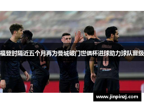 福登时隔近五个月再为曼城破门世俱杯进球助力球队晋级
