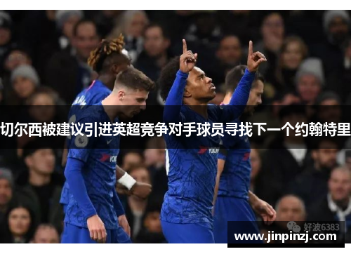 切尔西被建议引进英超竞争对手球员寻找下一个约翰特里