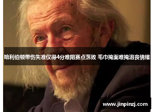 哈利伯顿带伤失准仅得4分难阻赛点落败 毛巾掩面难掩沮丧情绪