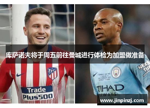 库萨诺夫将于周五前往曼城进行体检为加盟做准备