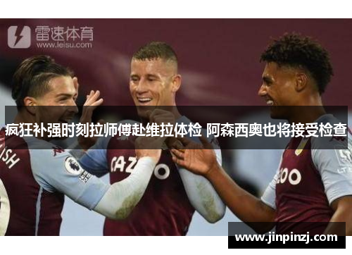 疯狂补强时刻拉师傅赴维拉体检 阿森西奥也将接受检查