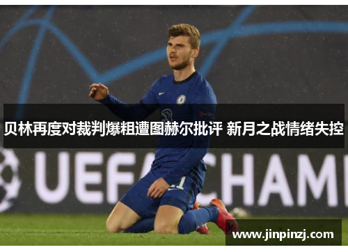 贝林再度对裁判爆粗遭图赫尔批评 新月之战情绪失控