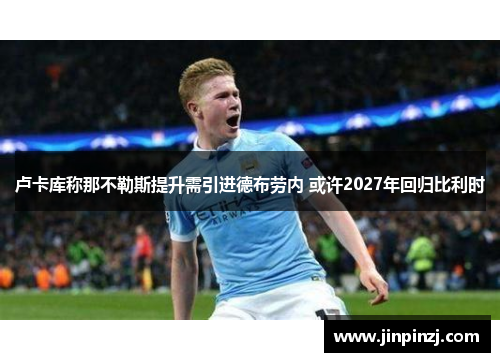 卢卡库称那不勒斯提升需引进德布劳内 或许2027年回归比利时