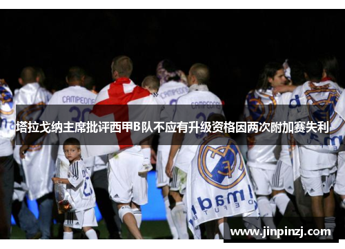 塔拉戈纳主席批评西甲B队不应有升级资格因两次附加赛失利