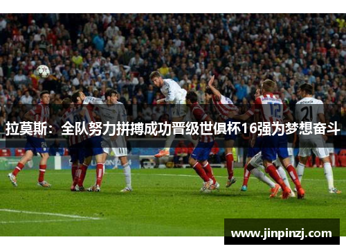 拉莫斯：全队努力拼搏成功晋级世俱杯16强为梦想奋斗