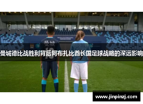 曼城德比战胜利背后阿布扎比酋长国足球战略的深远影响