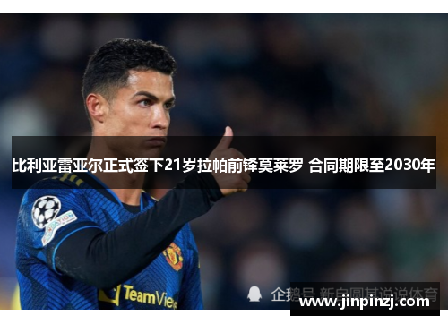 比利亚雷亚尔正式签下21岁拉帕前锋莫莱罗 合同期限至2030年