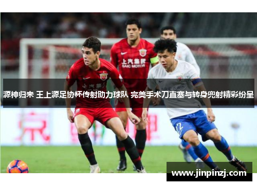 源神归来 王上源足协杯传射助力球队 完美手术刀直塞与转身兜射精彩纷呈