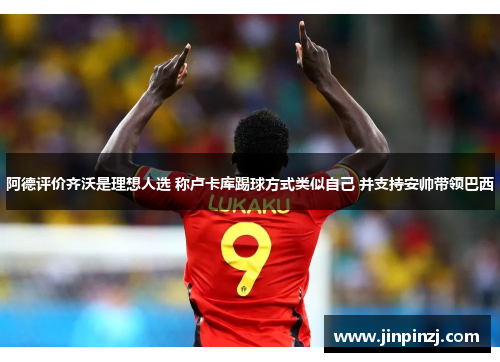 阿德评价齐沃是理想人选 称卢卡库踢球方式类似自己 并支持安帅带领巴西