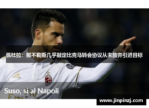 佩杜拉：那不勒斯几乎敲定比克马转会协议从未放弃引进目标