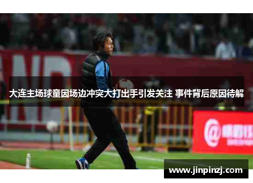 大连主场球童因场边冲突大打出手引发关注 事件背后原因待解