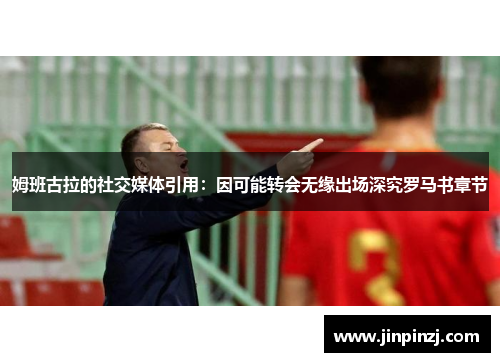 姆班古拉的社交媒体引用：因可能转会无缘出场深究罗马书章节