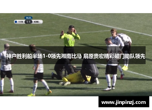 神户胜利船半场1-0领先湘南比马 扇原贵宏精彩破门助队领先