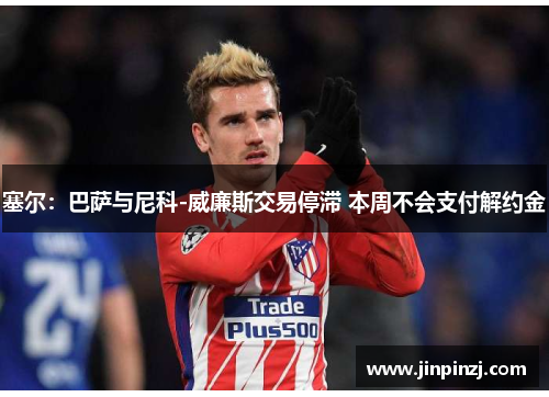 塞尔：巴萨与尼科-威廉斯交易停滞 本周不会支付解约金